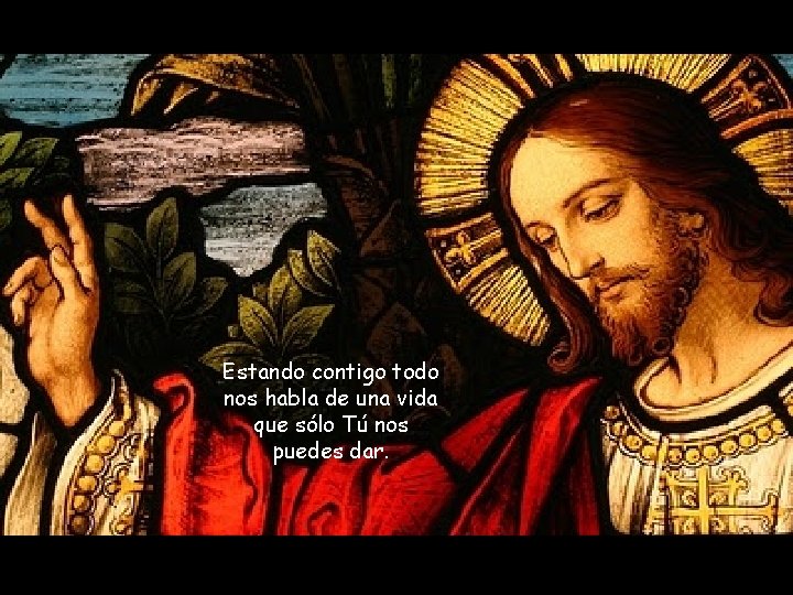 Estando contigo todo nos habla de una vida que sólo Tú nos puedes dar.