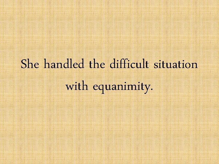 She handled the difficult situation with equanimity. 