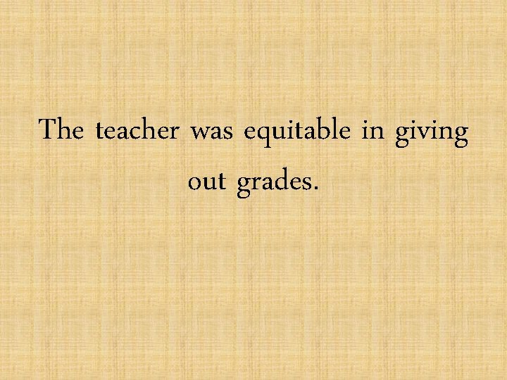 The teacher was equitable in giving out grades. 