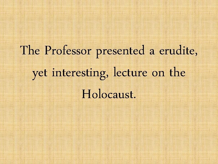 The Professor presented a erudite, yet interesting, lecture on the Holocaust. 