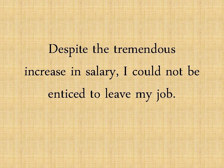 Despite the tremendous increase in salary, I could not be enticed to leave my