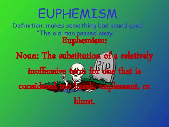 Euphemism: Noun: The substitution of a relatively inoffensive term for one that is considered