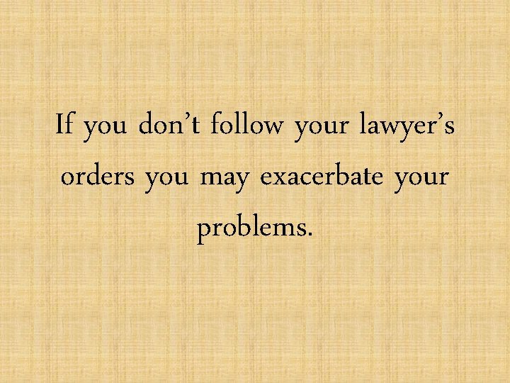 If you don’t follow your lawyer’s orders you may exacerbate your problems. 