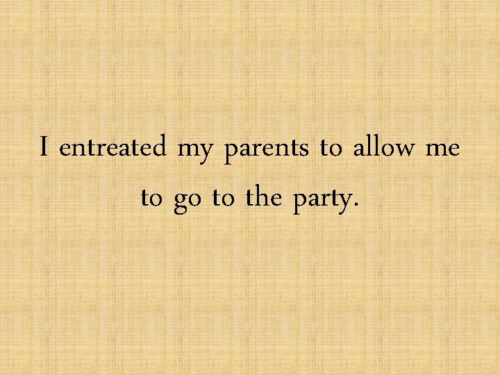 I entreated my parents to allow me to go to the party. 