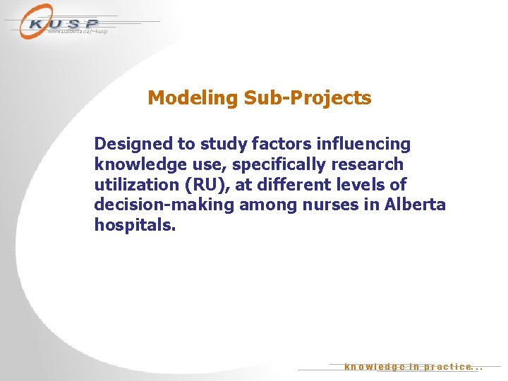 www. ualberta. ca/~kusp Modeling Sub-Projects Designed to study factors influencing knowledge use, specifically research