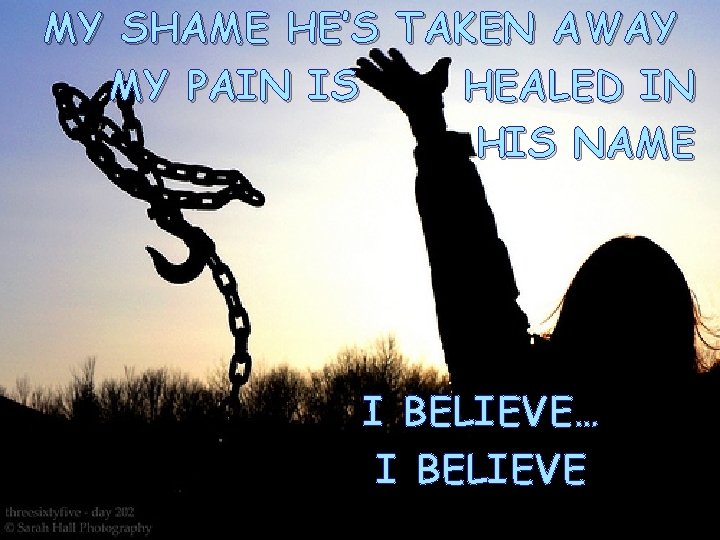 MY SHAME HE’S TAKEN AWAY MY PAIN IS HEALED IN HIS NAME I BELIEVE…
