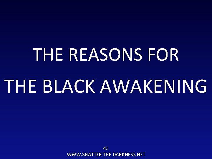 THE REASONS FOR THE BLACK AWAKENING 43 WWW. SHATTER THE DARKNESS. NET 