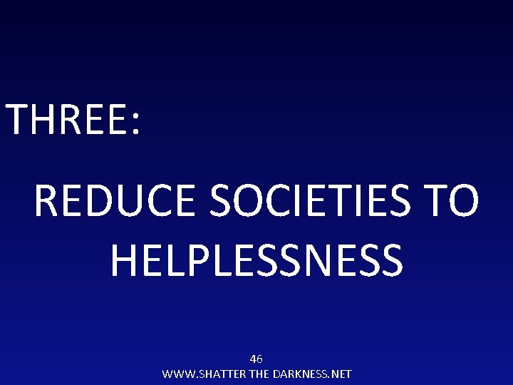 THREE: REDUCE SOCIETIES TO HELPLESSNESS 46 WWW. SHATTER THE DARKNESS. NET 