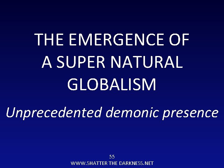 THE EMERGENCE OF A SUPER NATURAL GLOBALISM Unprecedented demonic presence 55 WWW. SHATTER THE