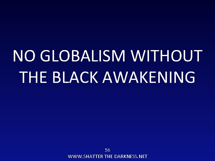 NO GLOBALISM WITHOUT THE BLACK AWAKENING 56 WWW. SHATTER THE DARKNESS. NET 