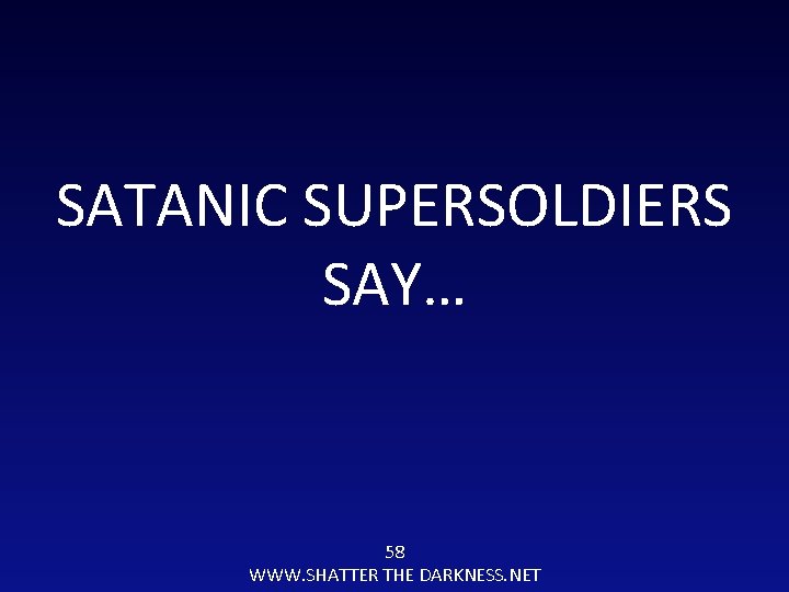 SATANIC SUPERSOLDIERS SAY… 58 WWW. SHATTER THE DARKNESS. NET 