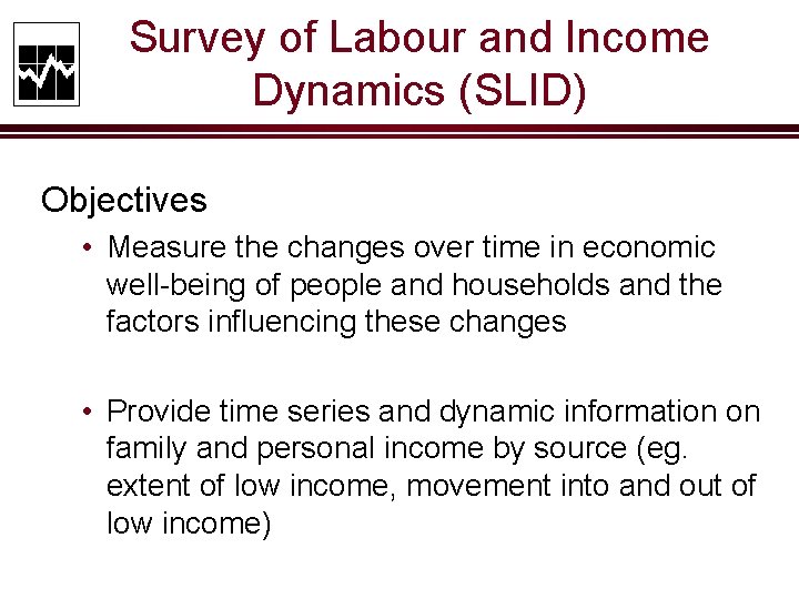 Survey of Labour and Income Dynamics (SLID) Objectives • Measure the changes over time