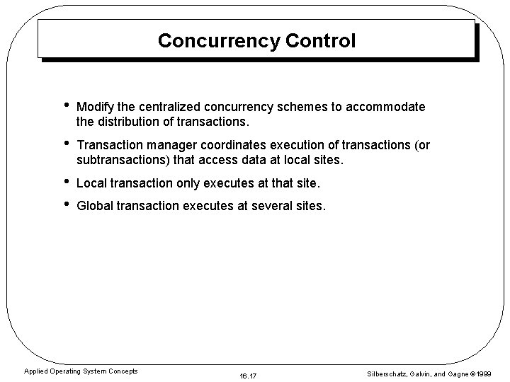 Concurrency Control • Modify the centralized concurrency schemes to accommodate the distribution of transactions.