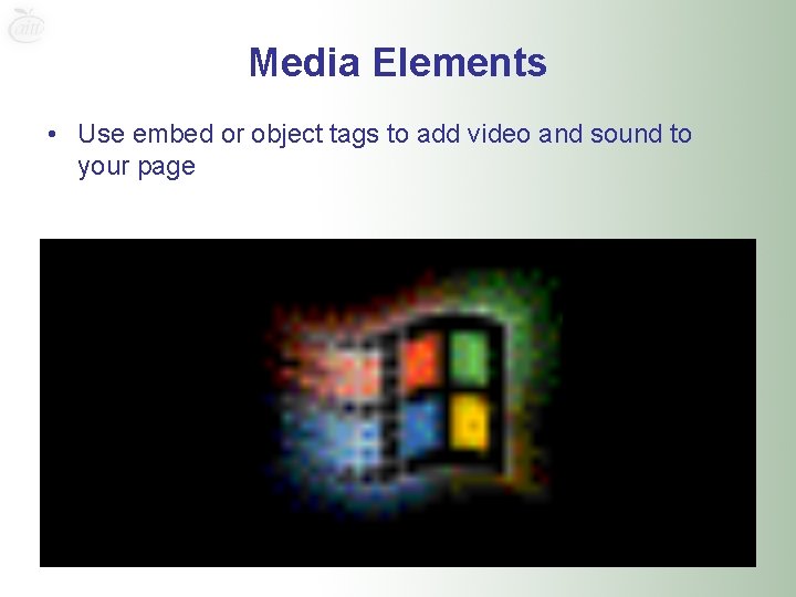Media Elements • Use embed or object tags to add video and sound to