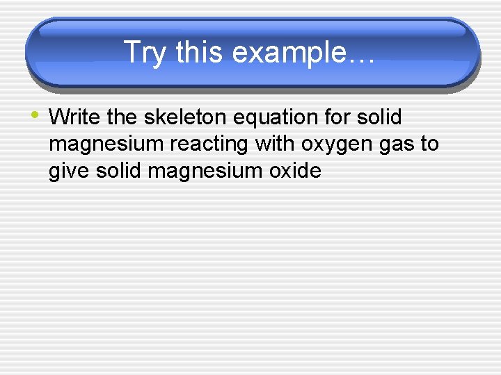 Try this example… • Write the skeleton equation for solid magnesium reacting with oxygen