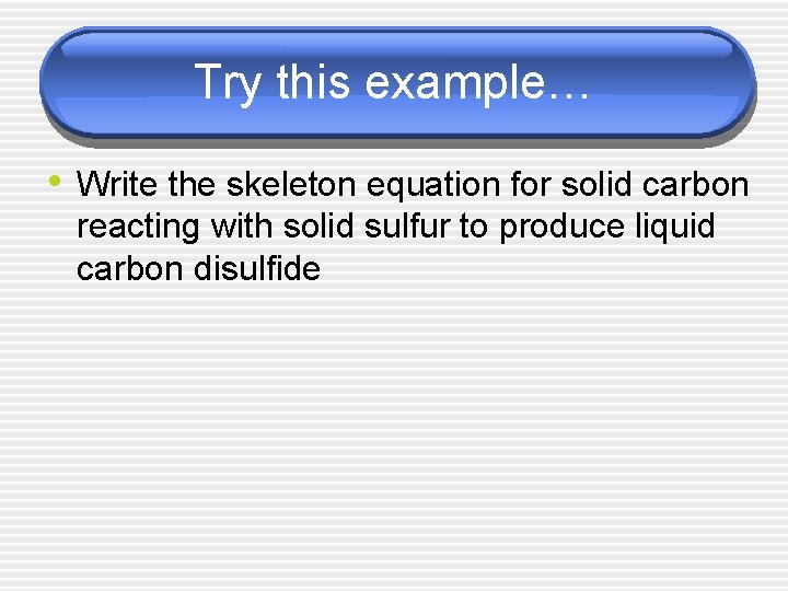 Try this example… • Write the skeleton equation for solid carbon reacting with solid