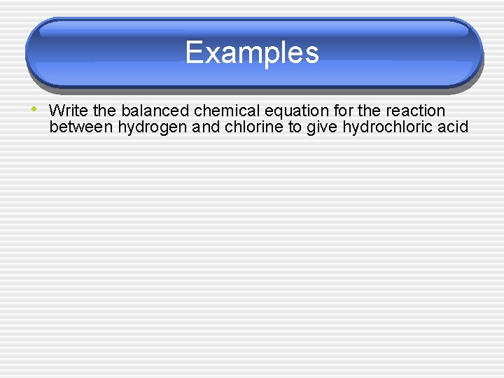 Examples • Write the balanced chemical equation for the reaction between hydrogen and chlorine