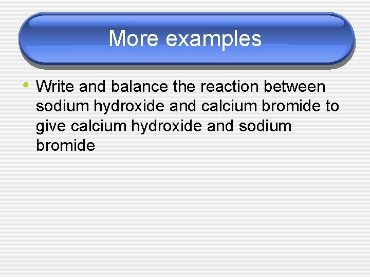 More examples • Write and balance the reaction between sodium hydroxide and calcium bromide
