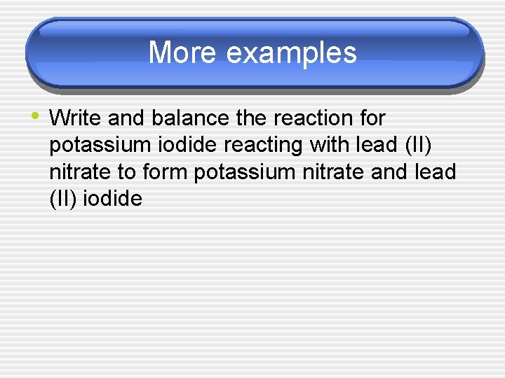 More examples • Write and balance the reaction for potassium iodide reacting with lead