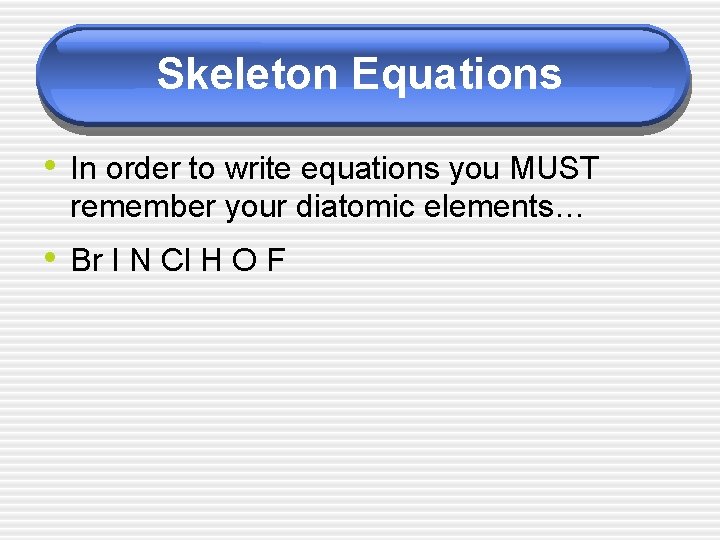 Skeleton Equations • In order to write equations you MUST remember your diatomic elements…