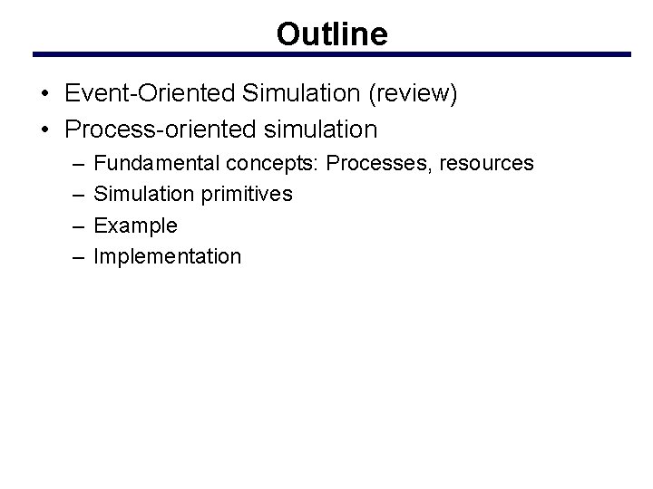 Outline • Event-Oriented Simulation (review) • Process-oriented simulation – – Fundamental concepts: Processes, resources