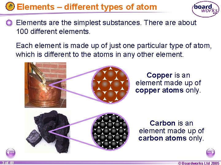Elements – different types of atom Elements are the simplest substances. There about 100