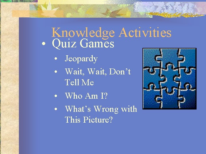Knowledge Activities • Quiz Games • Jeopardy • Wait, Don’t Tell Me • Who
