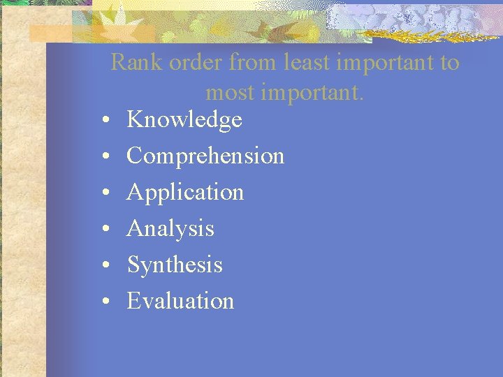 Rank order from least important to most important. • Knowledge • Comprehension • Application