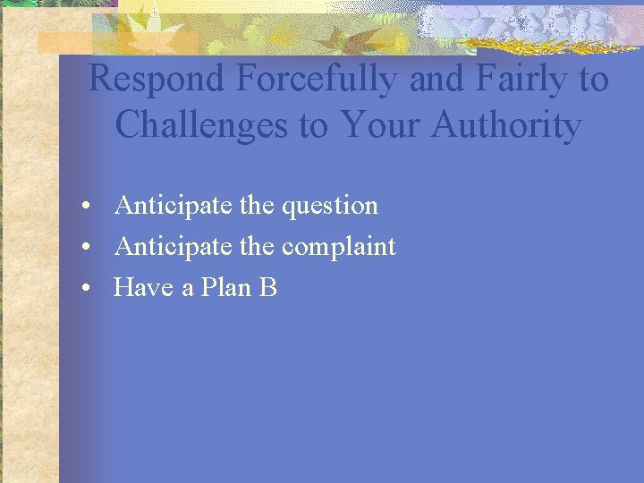 Respond Forcefully and Fairly to Challenges to Your Authority • Anticipate the question •