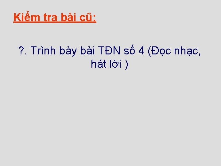 Kiểm tra bài cũ: ? . Trình bày bài TĐN số 4 (Đọc nhạc,