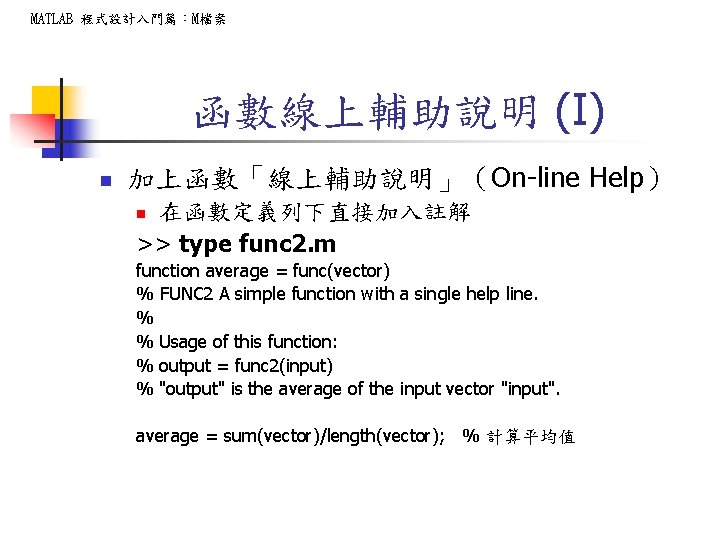 MATLAB 程式設計入門篇：M檔案 函數線上輔助說明 (I) n 加上函數「線上輔助說明」（On-line Help） 在函數定義列下直接加入註解 >> type func 2. m n