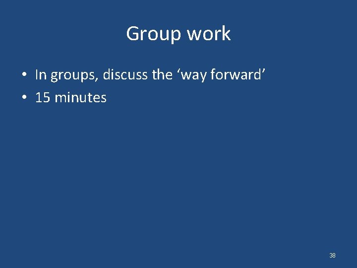 Group work • In groups, discuss the ‘way forward’ • 15 minutes 38 