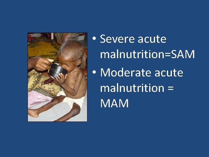  • Severe acute malnutrition=SAM • Moderate acute malnutrition = MAM 