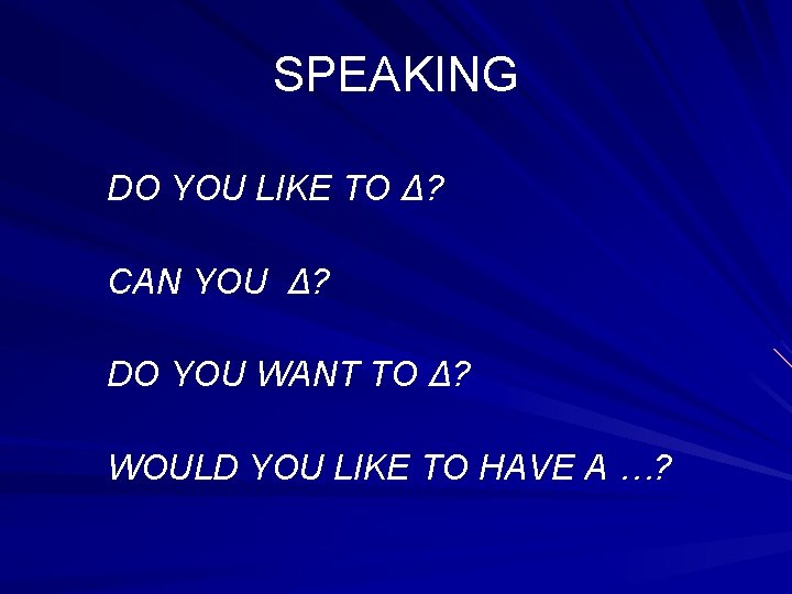 SPEAKING DO YOU LIKE TO Δ? CAN YOU Δ? DO YOU WANT TO Δ?