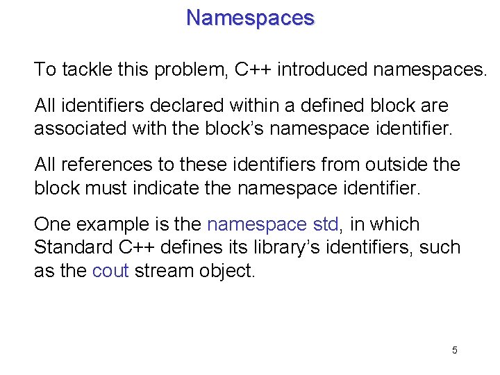 Namespaces To tackle this problem, C++ introduced namespaces. All identifiers declared within a defined