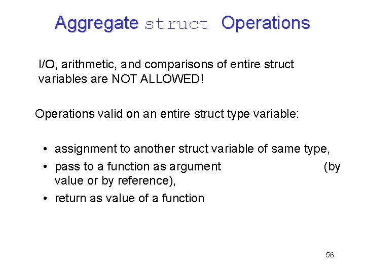 Aggregate struct Operations I/O, arithmetic, and comparisons of entire struct variables are NOT ALLOWED!