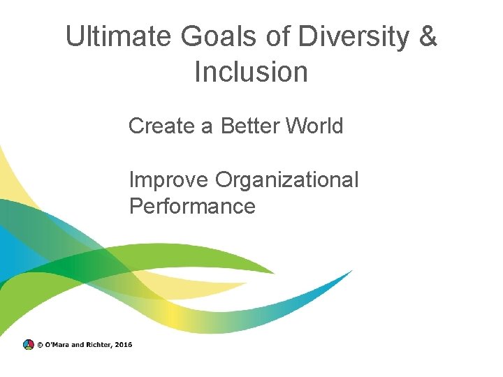 Ultimate Goals of Diversity & Inclusion Create a Better World Improve Organizational Performance 