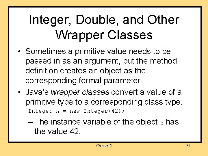 Integer, Double, and Other Wrapper Classes • Sometimes a primitive value needs to be
