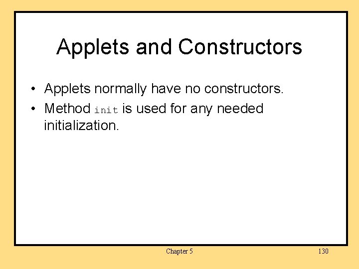 Applets and Constructors • Applets normally have no constructors. • Method init is used
