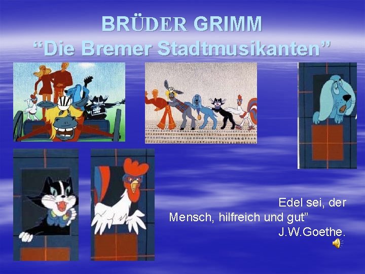 BRÜDER GRIMM “Die Bremer Stadtmusikanten” Edel sei, der Mensch, hilfreich und gut” J. W.