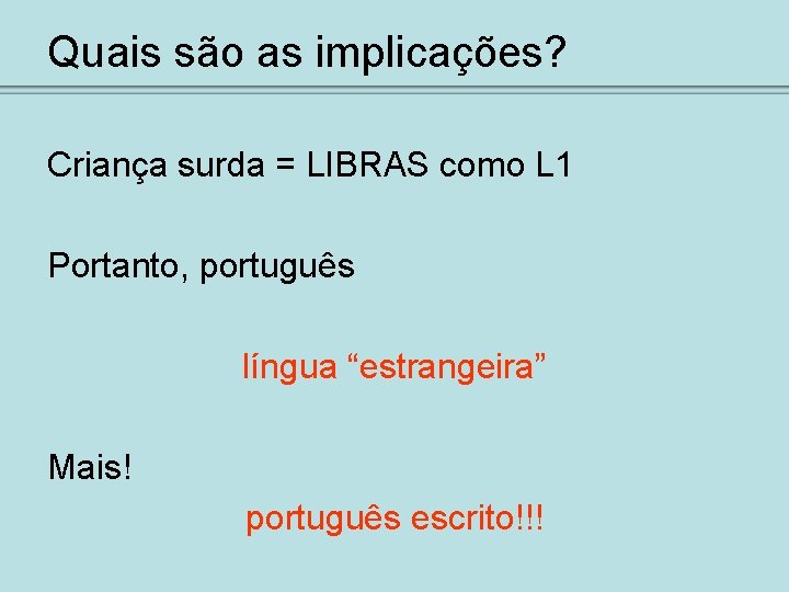 Quais são as implicações? Criança surda = LIBRAS como L 1 Portanto, português língua