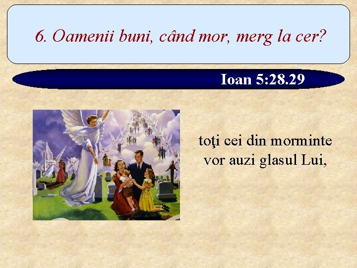 6. Oamenii buni, când mor, merg la cer? Ioan 5: 28. 29 toţi cei