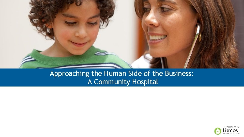 Approaching the Human Side of the Business: A Community Hospital SPONSORED BY 