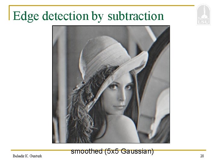 Edge detection by subtraction Bahadir K. Gunturk smoothed (5 x 5 Gaussian) 28 