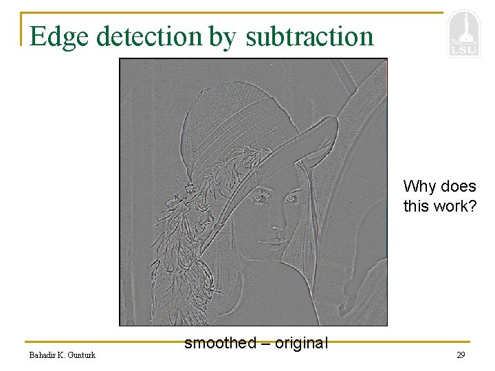 Edge detection by subtraction Why does this work? Bahadir K. Gunturk smoothed – original