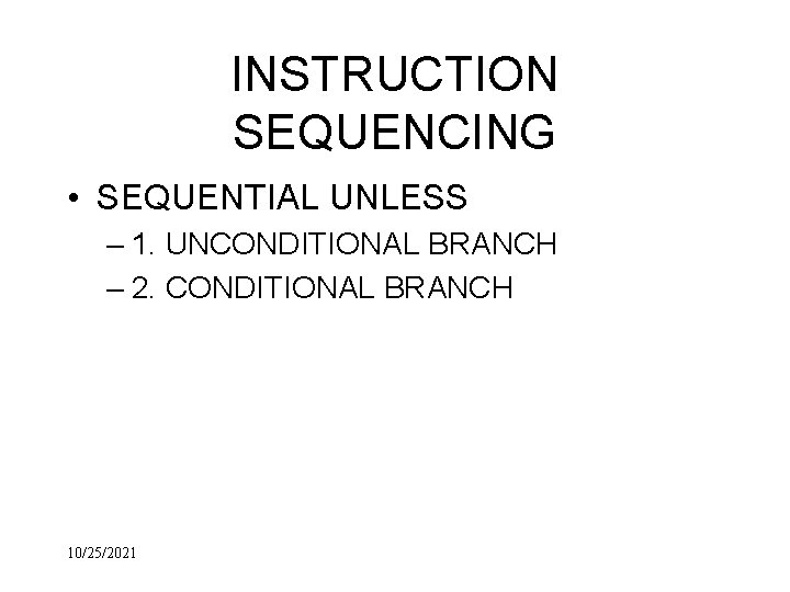 INSTRUCTION SEQUENCING • SEQUENTIAL UNLESS – 1. UNCONDITIONAL BRANCH – 2. CONDITIONAL BRANCH 10/25/2021