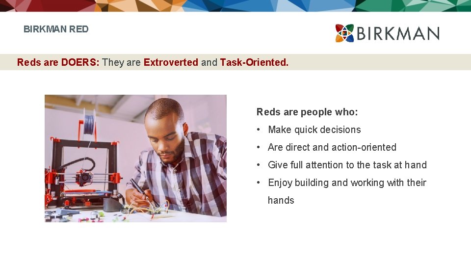 BIRKMAN RED Reds are DOERS: They are Extroverted and Task-Oriented. Reds are people who: