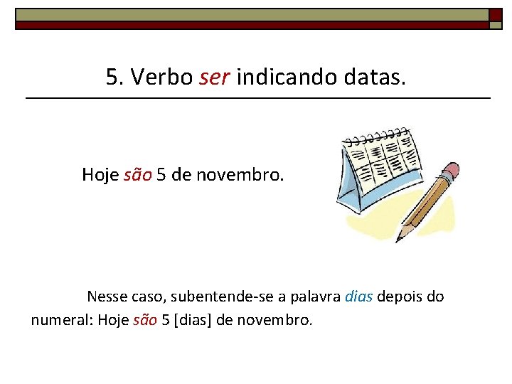 5. Verbo ser indicando datas. Hoje são 5 de novembro. Nesse caso, subentende-se a