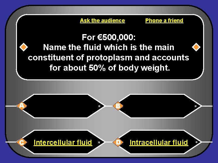 Ask the audience Phone a friend For € 500, 000: Name the fluid which