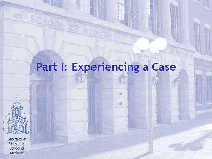 Part I: Experiencing a Case Georgetown University School of Medicine 